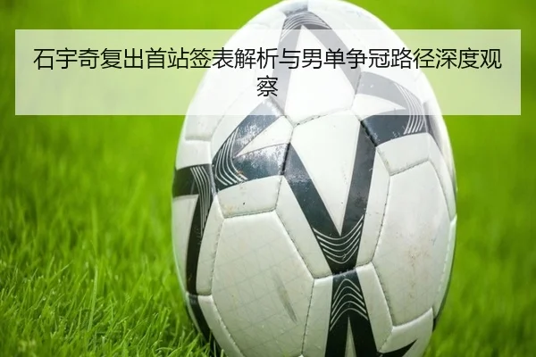 石宇奇复出首站签表解析与男单争冠路径深度观察 - MKSPORTS